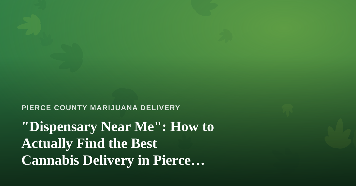 “Dispensary Near Me”: How to Actually Find the Best Cannabis Delivery in Pierce County