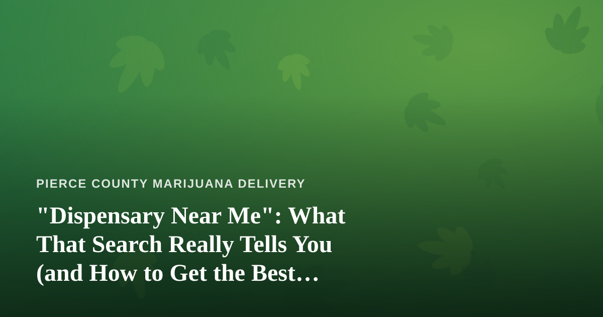 “Dispensary Near Me”: What That Search Really Tells You (and How to Get the Best Results in Pierce County)