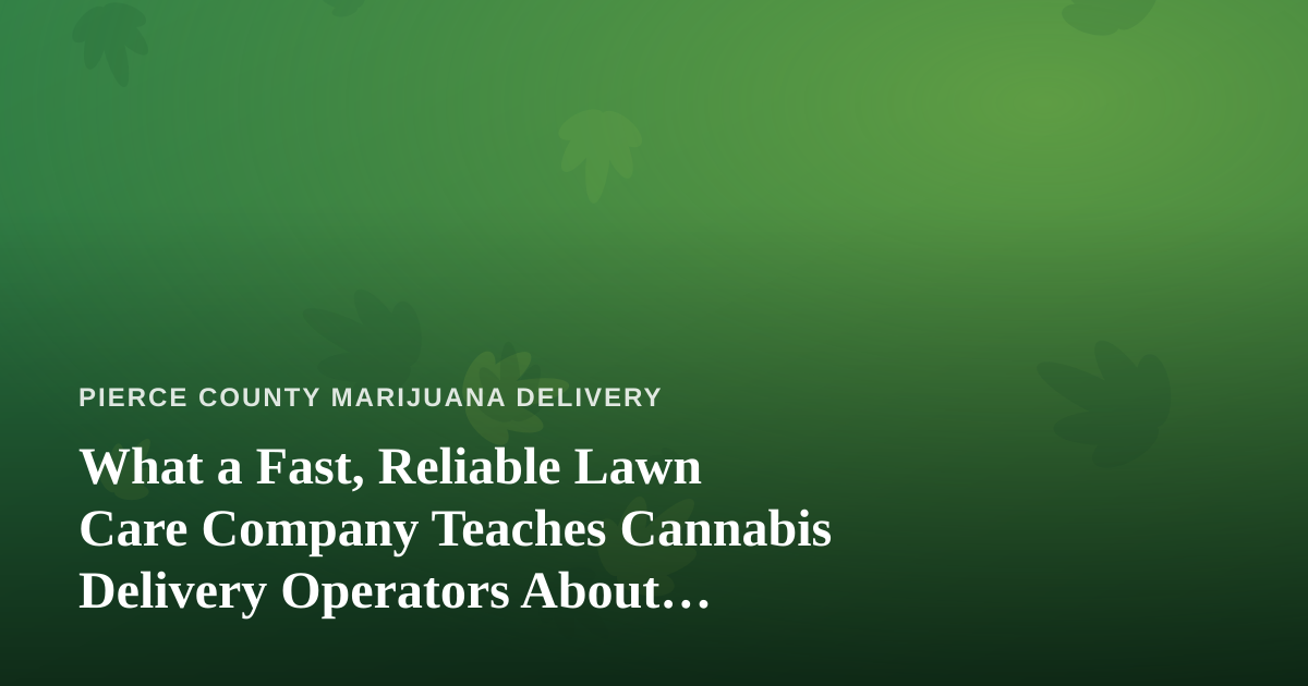 What a Fast, Reliable Lawn Care Company Teaches Cannabis Delivery Operators About Service