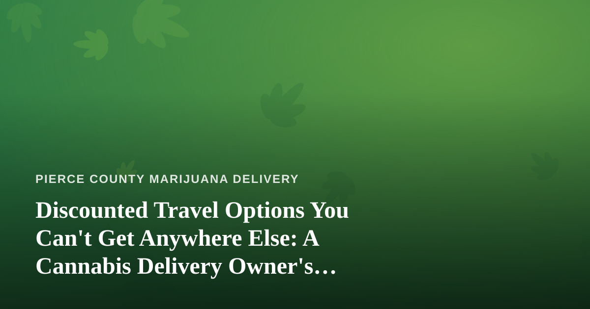 Discounted Travel Options You Can’t Get Anywhere Else: A Cannabis Delivery Owner’s Guide to Smarter Trips