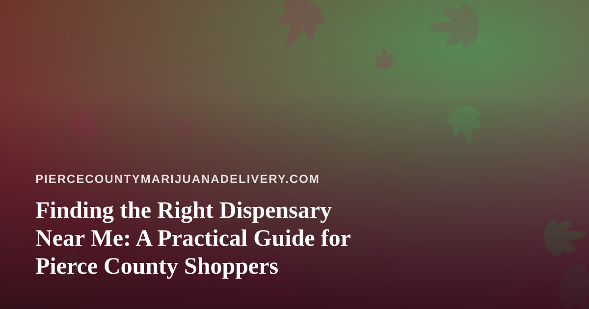 Finding the Right Dispensary Near Me: A Practical Guide for Pierce County Shoppers