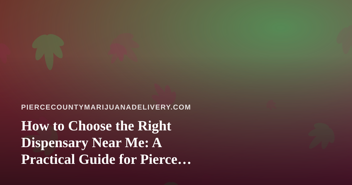 How to Choose the Right Dispensary Near Me: A Practical Guide for Pierce County Cannabis Shoppers