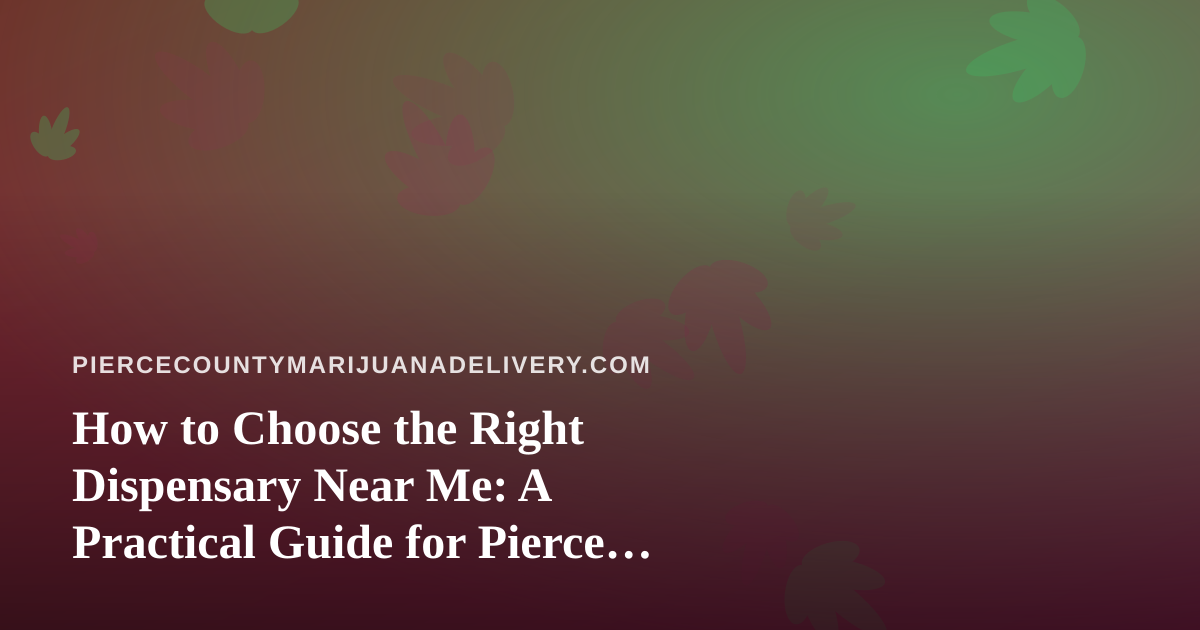 How to Choose the Right Dispensary Near Me: A Practical Guide for Pierce County Shoppers