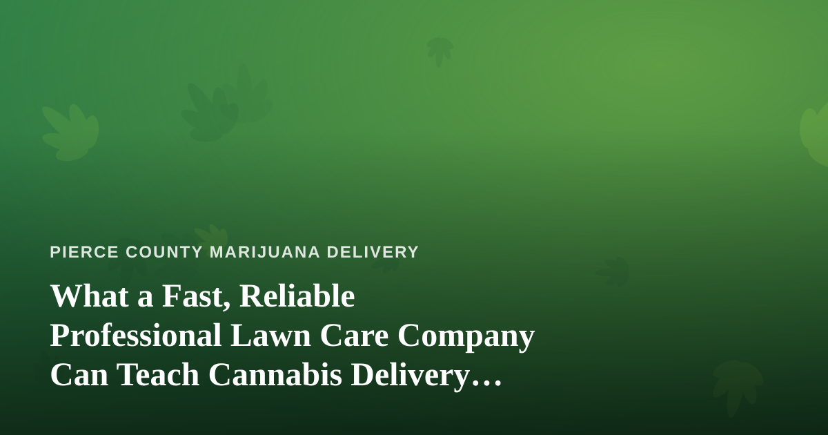 What a Fast, Reliable Professional Lawn Care Company Can Teach Cannabis Delivery Businesses