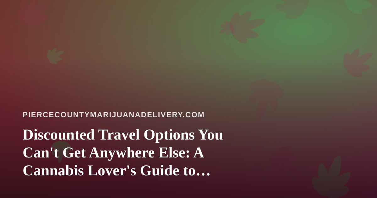 Discounted Travel Options You Can’t Get Anywhere Else: A Cannabis Lover’s Guide to Smarter Getaways