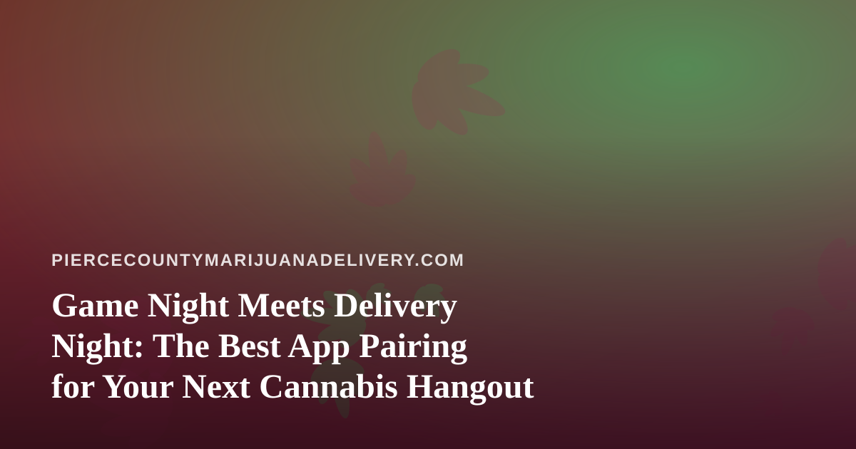 Game Night Meets Delivery Night: The Best App Pairing for Your Next Cannabis Hangout